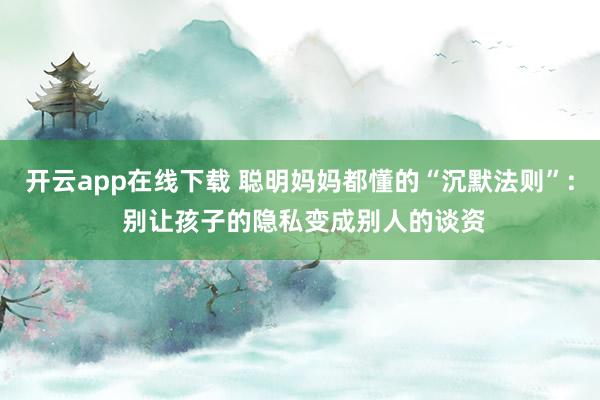 开云app在线下载 聪明妈妈都懂的“沉默法则”: 别让孩子的隐私变成别人的谈资