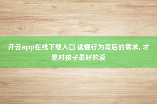 开云app在线下载入口 读懂行为背后的需求， 才是对孩子最好的爱