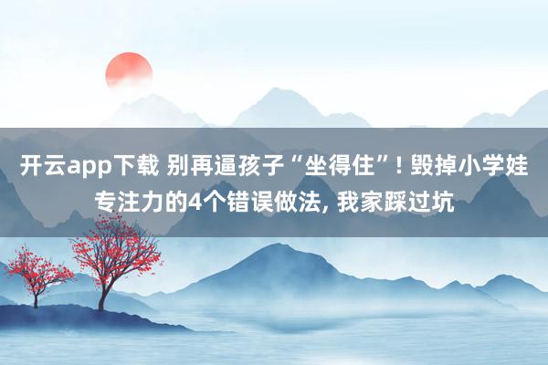 开云app下载 别再逼孩子“坐得住”! 毁掉小学娃专注力的4个错误做法， 我家踩过坑