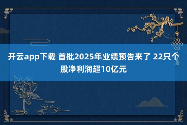 开云app下载 首批2025年业绩预告来了 22只个股净利润超10亿元