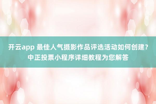 开云app 最佳人气摄影作品评选活动如何创建？中正投票小程序详细教程为您解答