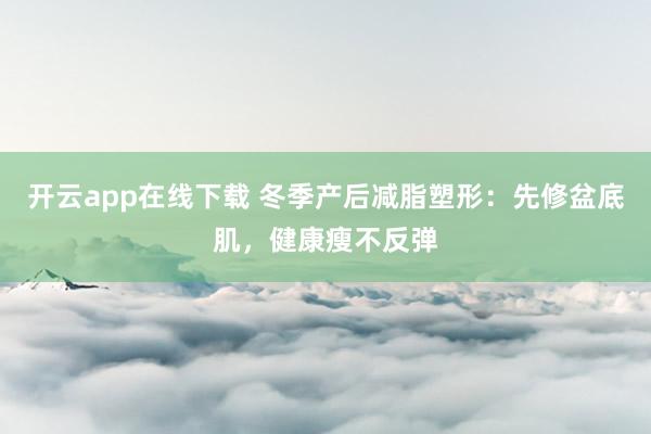 开云app在线下载 冬季产后减脂塑形：先修盆底肌，健康瘦不反弹