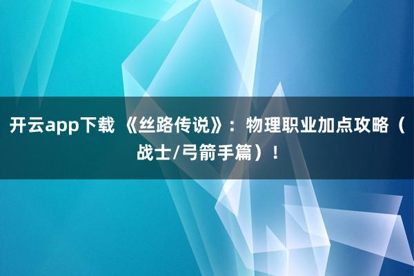 开云app下载 《丝路传说》：物理职业加点攻略（战士/弓箭手篇）！
