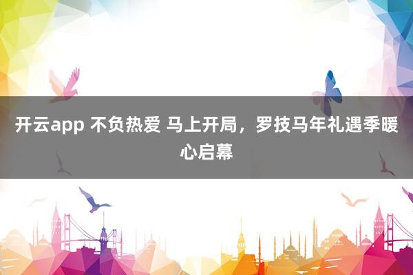 开云app 不负热爱 马上开局，罗技马年礼遇季暖心启幕