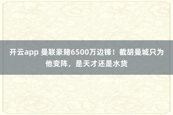 开云app 曼联豪赌6500万边锋！截胡曼城只为他变阵，是天才还是水货