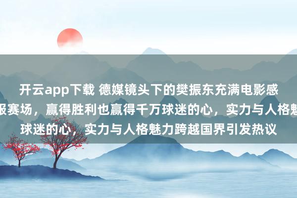开云app下载 德媒镜头下的樊振东充满电影感，他用球拍与微笑征服赛场，赢得胜利也赢得千万球迷的心，实力与人格魅力跨越国界引发热议