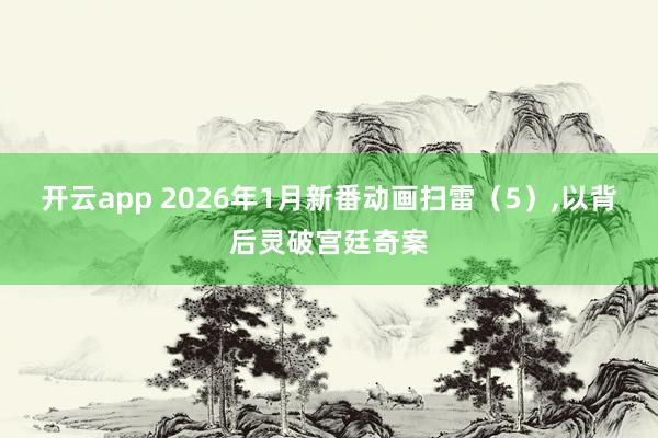 开云app 2026年1月新番动画扫雷（5），以背后灵破宫廷奇案