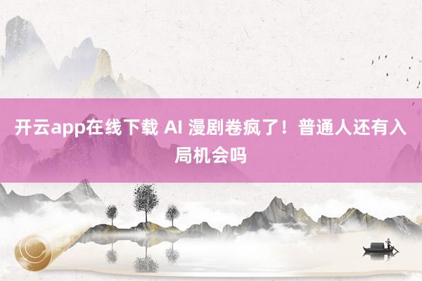 开云app在线下载 AI 漫剧卷疯了！普通人还有入局机会吗