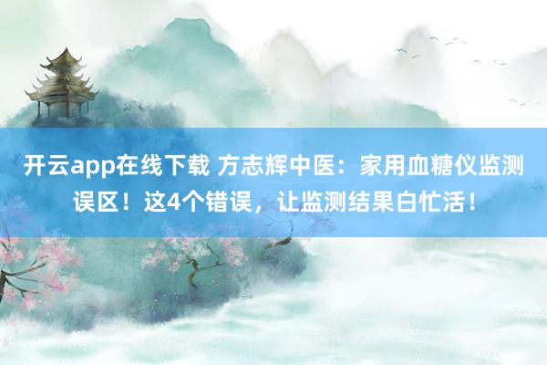 开云app在线下载 方志辉中医：家用血糖仪监测误区！这4个错误，让监测结果白忙活！