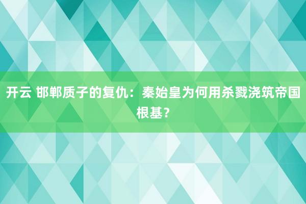开云 邯郸质子的复仇：秦始皇为何用杀戮浇筑帝国根基？