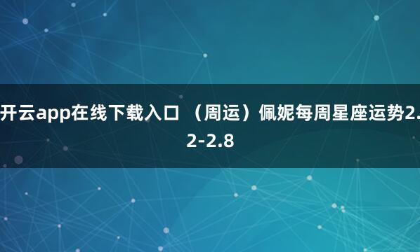 开云app在线下载入口 （周运）佩妮每周星座运势2.2-2.8