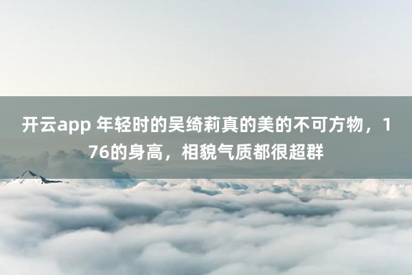 开云app 年轻时的吴绮莉真的美的不可方物，176的身高，相貌气质都很超群