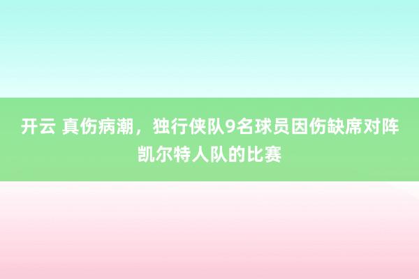 开云 真伤病潮，独行侠队9名球员因伤缺席对阵凯尔特人队的比赛