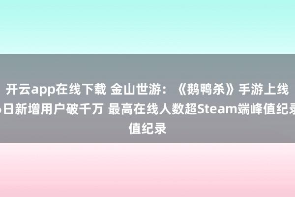 开云app在线下载 金山世游：《鹅鸭杀》手游上线6日新增用户破千万 最高在线人数超Steam端峰值纪录
