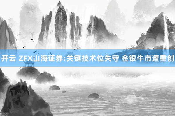 开云 ZFX山海证券:关键技术位失守 金银牛市遭重创