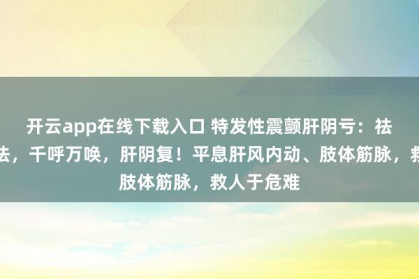 开云app在线下载入口 特发性震颤肝阴亏：祛风百脉疗法，千呼万唤，肝阴复！平息肝风内动、肢体筋脉，救人于危难