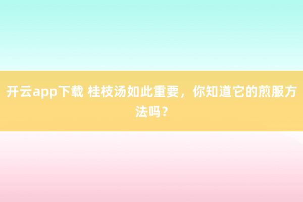 开云app下载 桂枝汤如此重要，你知道它的煎服方法吗？