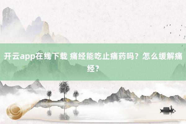 开云app在线下载 痛经能吃止痛药吗？怎么缓解痛经？