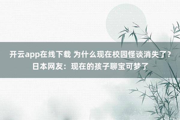 开云app在线下载 为什么现在校园怪谈消失了？日本网友：现在的孩子聊宝可梦了