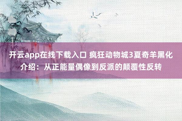 开云app在线下载入口 疯狂动物城3夏奇羊黑化介绍：从正能量偶像到反派的颠覆性反转