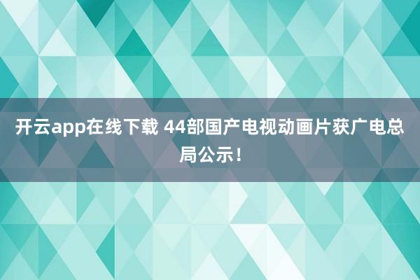 开云app在线下载 44部国产电视动画片获广电总局公示！