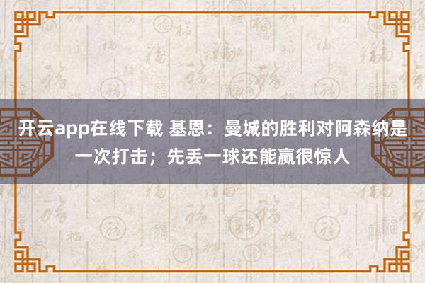 开云app在线下载 基恩：曼城的胜利对阿森纳是一次打击；先丢一球还能赢很惊人