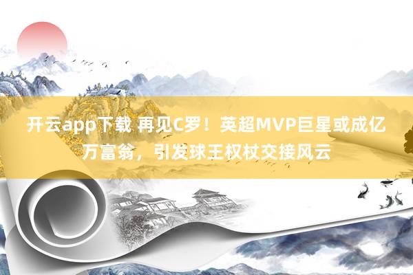开云app下载 再见C罗！英超MVP巨星或成亿万富翁，引发球王权杖交接风云