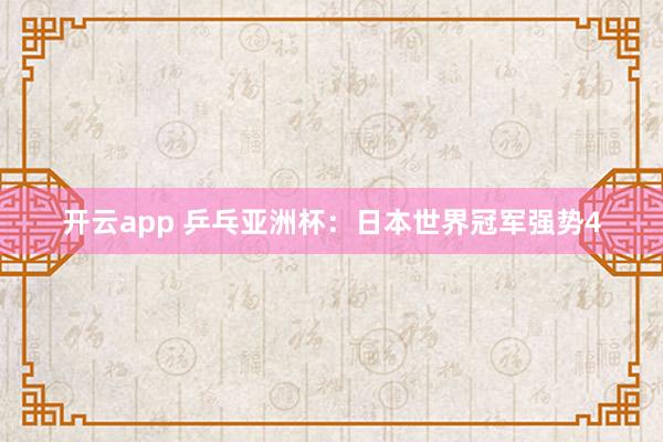 开云app 乒乓亚洲杯：日本世界冠军强势4