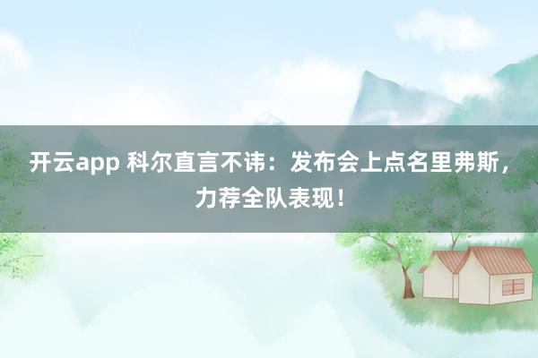 开云app 科尔直言不讳：发布会上点名里弗斯，力荐全队表现！