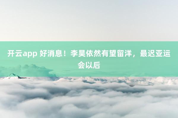 开云app 好消息！李昊依然有望留洋，最迟亚运会以后