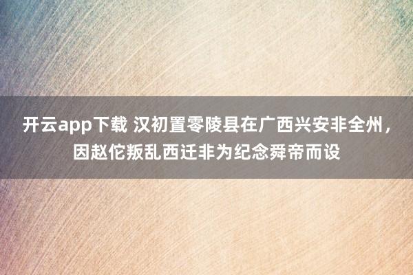 开云app下载 汉初置零陵县在广西兴安非全州，因赵佗叛乱西迁非为纪念舜帝而设