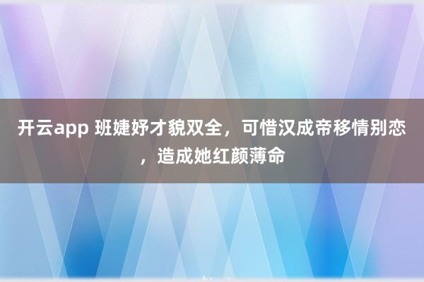 开云app 班婕妤才貌双全，可惜汉成帝移情别恋，造成她红颜薄命