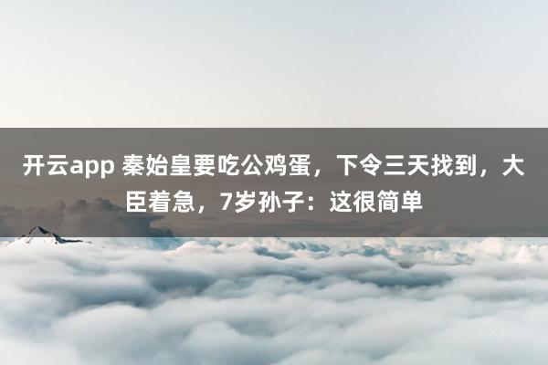 开云app 秦始皇要吃公鸡蛋，下令三天找到，大臣着急，7岁孙子：这很简单