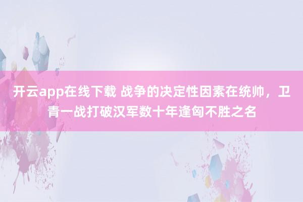 开云app在线下载 战争的决定性因素在统帅，卫青一战打破汉军数十年逢匈不胜之名