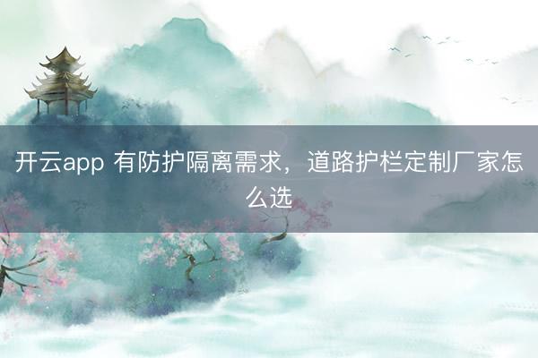 开云app 有防护隔离需求，道路护栏定制厂家怎么选