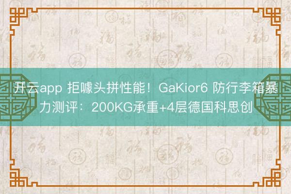开云app 拒噱头拼性能！GaKior6 防行李箱暴力测评：200KG承重+4层德国科思创