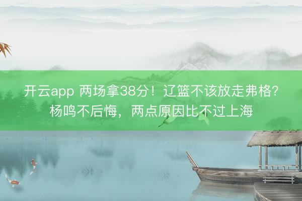开云app 两场拿38分！辽篮不该放走弗格？杨鸣不后悔，两点原因比不过上海