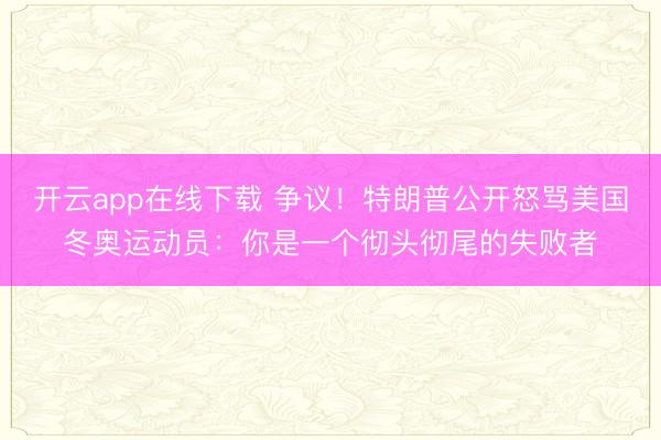 开云app在线下载 争议！特朗普公开怒骂美国冬奥运动员：你是一个彻头彻尾的失败者