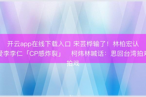 开云app在线下载入口 宋芸桦输了!林柏宏认爱李李仁「CP感炸裂」 柯炜林喊话:思回台湾拍戏