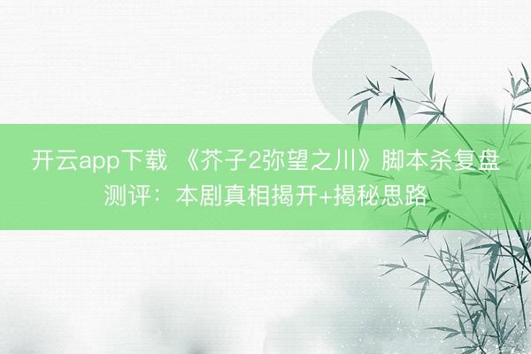 开云app下载 《芥子2弥望之川》脚本杀复盘测评：本剧真相揭开+揭秘思路