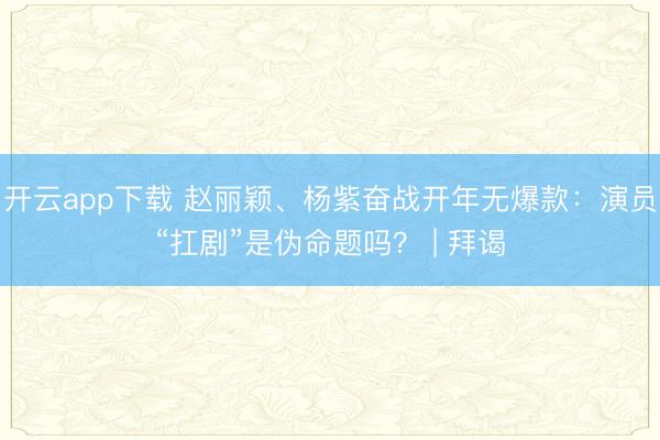 开云app下载 赵丽颖、杨紫奋战开年无爆款:演员“扛剧”是伪命题吗? | 拜谒