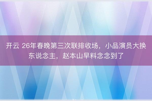 开云 26年春晚第三次联排收场，小品演员大换东说念主，赵本山早料念念到了
