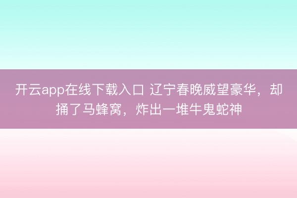 开云app在线下载入口 辽宁春晚威望豪华,却捅了马蜂窝,炸出一堆牛鬼蛇神