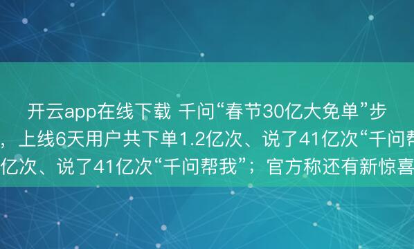 开云app在线下载 千问“春节30亿大免单”步履第一波今晚追究箝制，上线6天用户共下单1.2亿次、说了41亿次“千问帮我”；官方称还有新惊喜