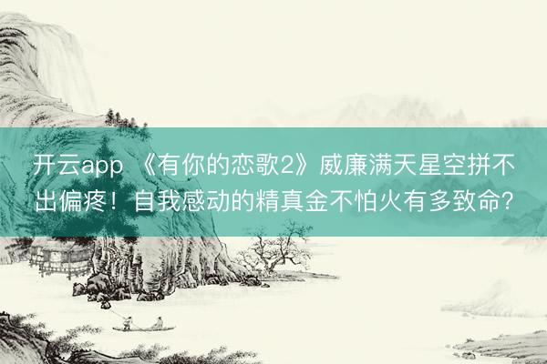 开云app 《有你的恋歌2》威廉满天星空拼不出偏疼!自我感动的精真金不怕火有多致命?