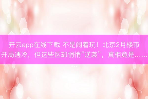 开云app在线下载 不是闹着玩！北京2月楼市开局遇冷，但这些区却悄悄“逆袭”，真相竟是……