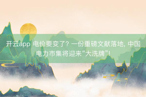 开云app 电价要变了? 一份重磅文献落地， 中国电力市集将迎来“大洗牌”!