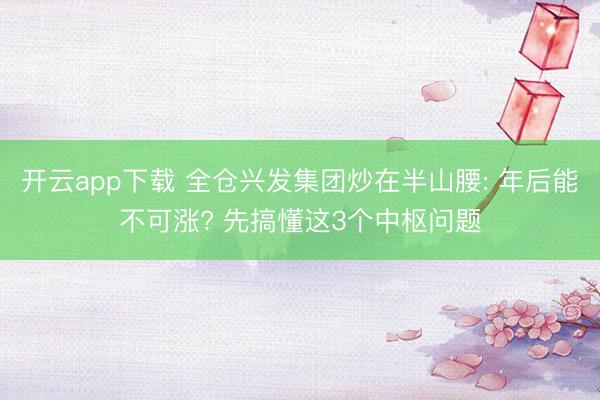 开云app下载 全仓兴发集团炒在半山腰: 年后能不可涨? 先搞懂这3个中枢问题