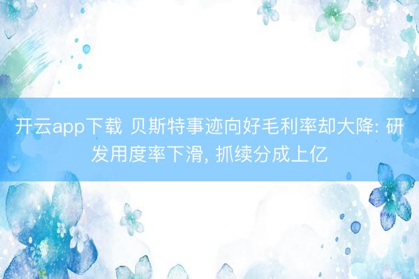 开云app下载 贝斯特事迹向好毛利率却大降: 研发用度率下滑, 抓续分成上亿