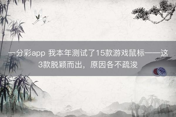 一分彩app 我本年测试了15款游戏鼠标——这3款脱颖而出，原因各不疏浚